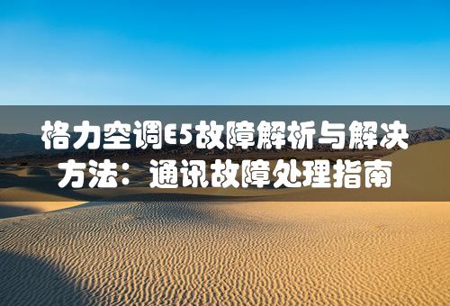 格力空调E5故障解析与解决方法：通讯故障处理指南