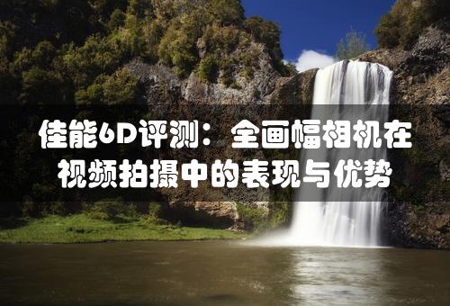 佳能6D评测：全画幅相机在视频拍摄中的表现与优势