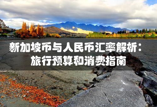 新加坡币与人民币汇率解析：旅行预算和消费指南