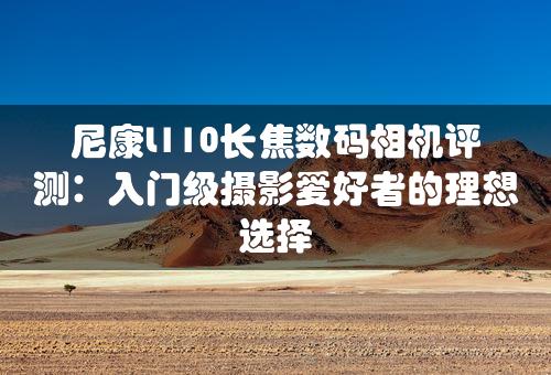 尼康L110长焦数码相机评测：入门级摄影爱好者的理想选择