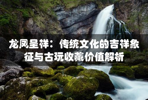 龙凤呈祥：传统文化的吉祥象征与古玩收藏价值解析