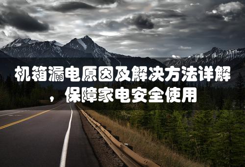 机箱漏电原因及解决方法详解，保障家电安全使用