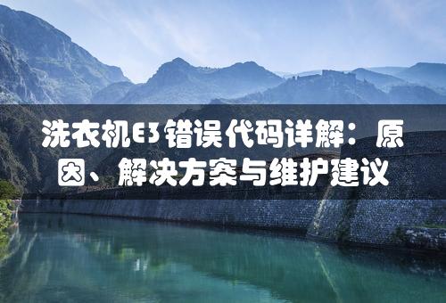 洗衣机E3错误代码详解：原因、解决方案与维护建议