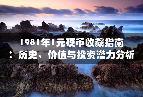 1981年1元硬币收藏指南：历史、价值与投资潜力分析