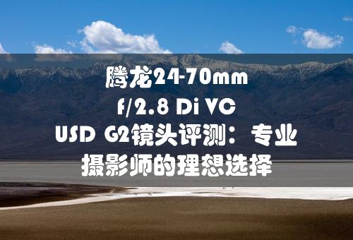 腾龙24-70mm f/2.8 Di VC USD G2镜头评测：专业摄影师的理想选择