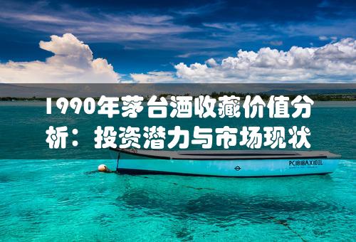 1990年茅台酒收藏价值分析：投资潜力与市场现状