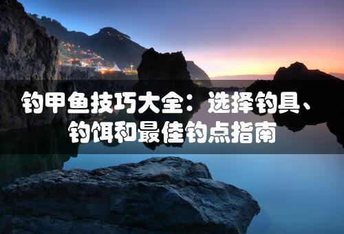 钓甲鱼技巧大全：选择钓具、钓饵和最佳钓点指南