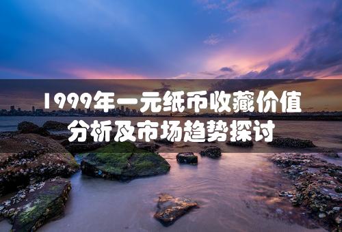 1999年一元纸币收藏价值分析及市场趋势探讨