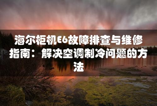 海尔柜机E6故障排查与维修指南：解决空调制冷问题的方法