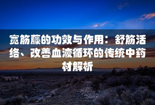 宽筋藤的功效与作用：舒筋活络、改善血液循环的传统中药材解析