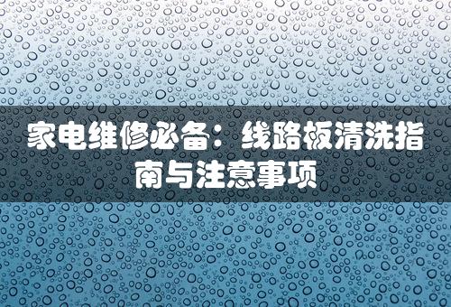 家电维修必备：线路板清洗指南与注意事项