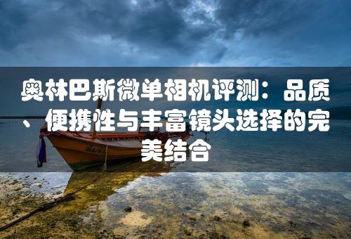 奥林巴斯微单相机评测：品质、便携性与丰富镜头选择的完美结合