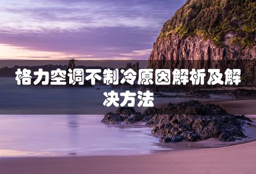 格力空调不制冷原因解析及解决方法