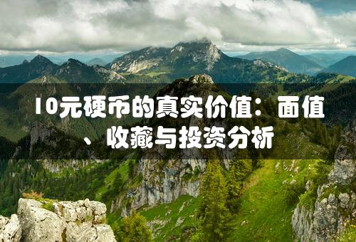 10元硬币的真实价值：面值、收藏与投资分析