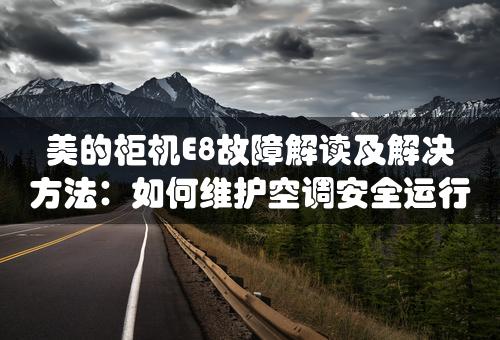 美的柜机E8故障解读及解决方法：如何维护空调安全运行