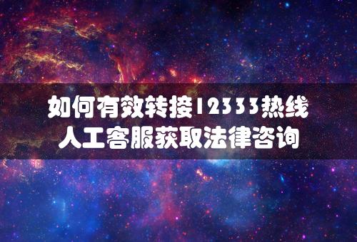 如何有效转接12333热线人工客服获取法律咨询