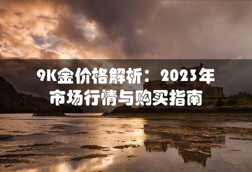 9K金价格解析：2023年市场行情与购买指南