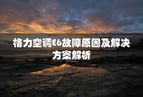 格力空调E6故障原因及解决方案解析