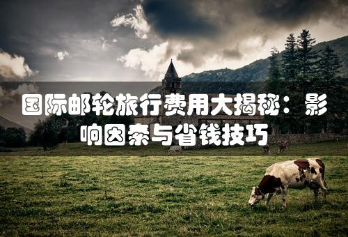 国际邮轮旅行费用大揭秘：影响因素与省钱技巧