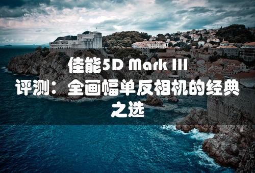 佳能5D Mark III评测：全画幅单反相机的经典之选