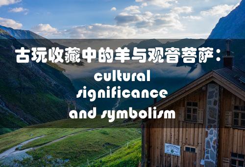 古玩收藏中的羊与观音菩萨： cultural significance and symbolism