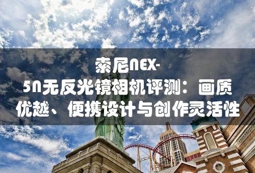 索尼NEX-5N无反光镜相机评测：画质优越、便携设计与创作灵活性