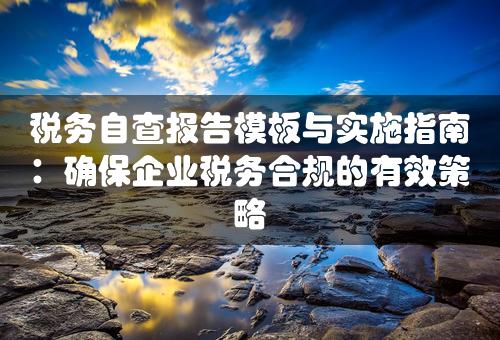 税务自查报告模板与实施指南：确保企业税务合规的有效策略