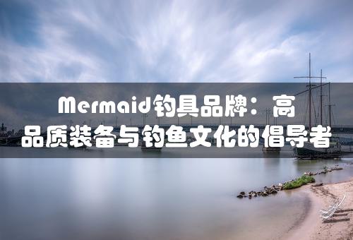 Mermaid钓具品牌：高品质装备与钓鱼文化的倡导者