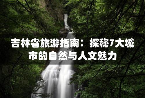 吉林省旅游指南：探秘7大城市的自然与人文魅力