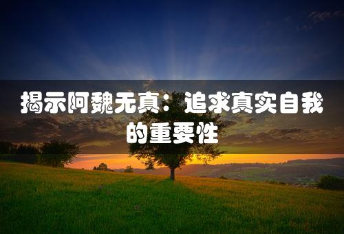 揭示阿魏无真：追求真实自我的重要性