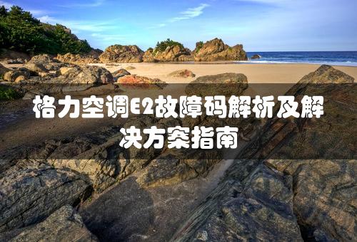 格力空调E2故障码解析及解决方案指南