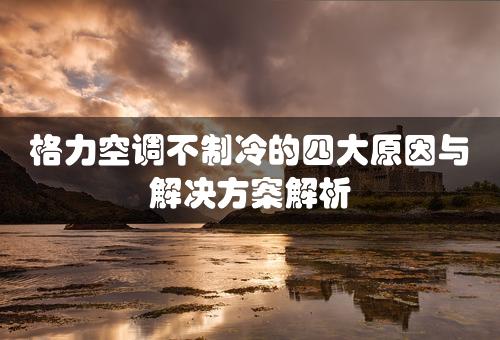 格力空调不制冷的四大原因与解决方案解析