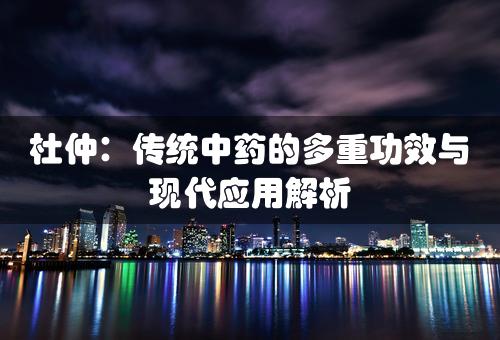 杜仲：传统中药的多重功效与现代应用解析