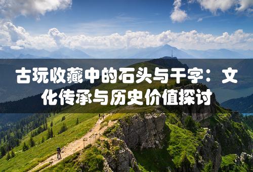 古玩收藏中的石头与干字：文化传承与历史价值探讨