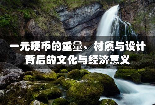 一元硬币的重量、材质与设计背后的文化与经济意义