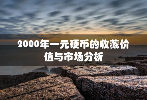 2000年一元硬币的收藏价值与市场分析