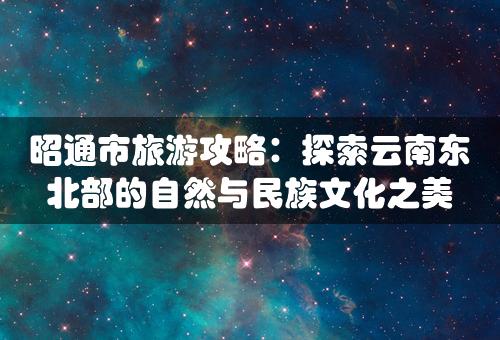 昭通市旅游攻略：探索云南东北部的自然与民族文化之美