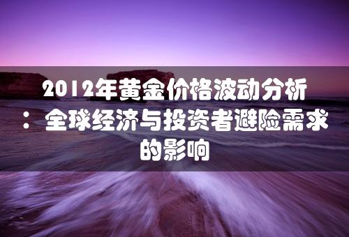 2012年黄金价格波动分析：全球经济与投资者避险需求的影响