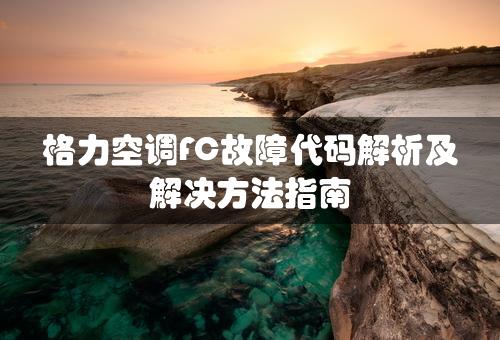 格力空调FC故障代码解析及解决方法指南