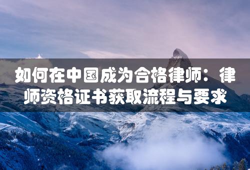 如何在中国成为合格律师：律师资格证书获取流程与要求