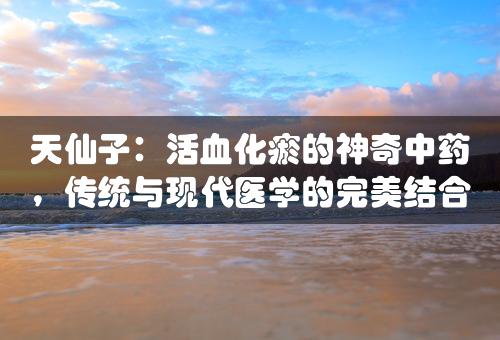 天仙子：活血化瘀的神奇中药，传统与现代医学的完美结合