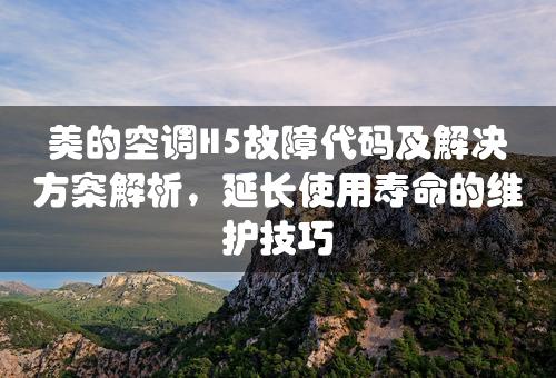 美的空调H5故障代码及解决方案解析，延长使用寿命的维护技巧