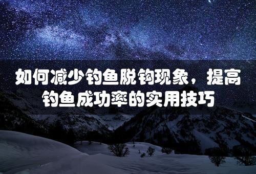 如何减少钓鱼脱钩现象，提高钓鱼成功率的实用技巧