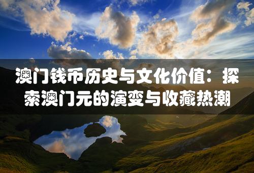 澳门钱币历史与文化价值：探索澳门元的演变与收藏热潮