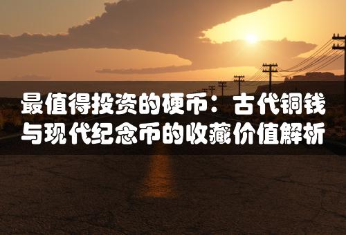 最值得投资的硬币：古代铜钱与现代纪念币的收藏价值解析