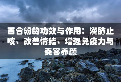 百合粉的功效与作用：润肺止咳、改善情绪、增强免疫力与美容养颜