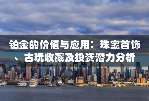 铂金的价值与应用：珠宝首饰、古玩收藏及投资潜力分析