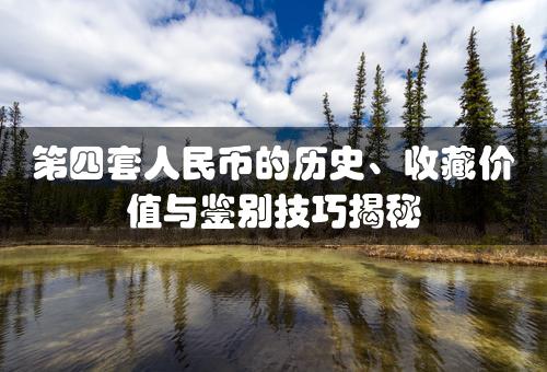 第四套人民币的历史、收藏价值与鉴别技巧揭秘