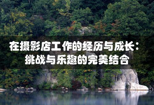 在摄影店工作的经历与成长：挑战与乐趣的完美结合