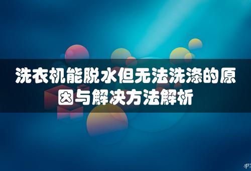 洗衣机能脱水但无法洗涤的原因与解决方法解析